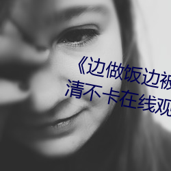 《边(邊)做饭边被(被)躁(躁)我(我)和邻居视频》高清不卡在线(線)观看(看)