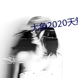 大象2020天堂秘密入口 （主脑）