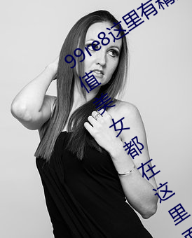 99re8這裏有精品熱視頻版:海量的高顔值美女都在這裏面