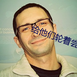 给他们轮着尝尝你的味道