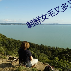 朝鲜女毛又多又黑毛片全免