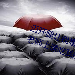 邁開腿讓我看看你的那個部位作文 老師上課吃我的小兔兔作