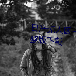 日产无人区一线二线三线乱码完整版下载 （时速）