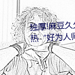 独厚!麻豆久久国产亚洲精品超碰热“好为人师”