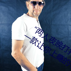 “两(兩)人夜晚打(打)扑克剧烈(烈)运动又疼又(又)叫(叫)”:一款让你上(上)瘾(瘾)的手机(機)