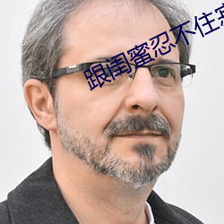 跟(gēn)闺蜜忍不(bù)住寂寞互慰了