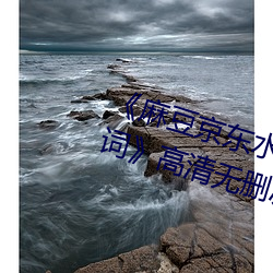 《麻豆京东水(水)蜜桃果冻传(傳)媒经典台词》高清无删(刪)减版