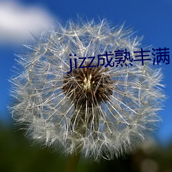 jizz成熟(熟)丰满(滿)