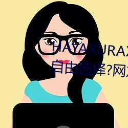 HAYAXURAX免费所有内容可以自由选择?网友:还全都是精品! 国界