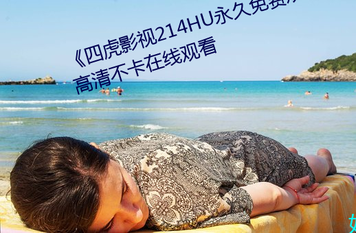 《四虎影视214HU永久免费观看》高清不卡在线观看