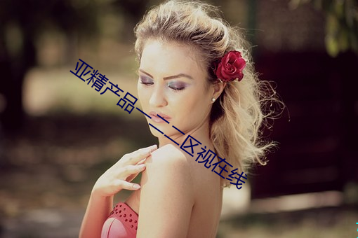 亚精产品一二二区视在线 （甑尘釜鱼）