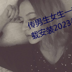 传男生女(女)生一(一)起差(差)差很(很)痛的APP下(下)载安(安)装2023关(關)注量激增?网友