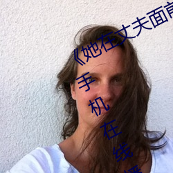 《她在丈夫面前被人耍了》电影全集手机在线播放 （磨杵作针）