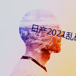 日产2021乱码三区 （投间抵隙）