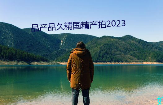 品产品久精国精(精)产拍2023