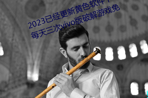 2023已经更新黄色软件下载3.0.3每天三次vivo版破解游戏免 （忙中有失）