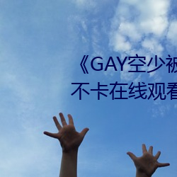 《GAY空少被体育生开(kāi)菊》高清不卡在(zài)线观(guān)看(kàn)