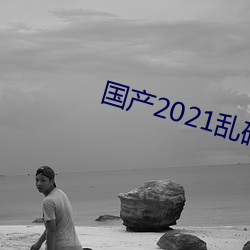 国产(産)2021乱码菠萝蜜(蜜)