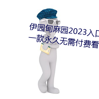 伊园甸麻园2023入口大象最新版:一款永久无需付费看视频app （庸夫）