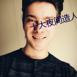 十大夜间造人直播app