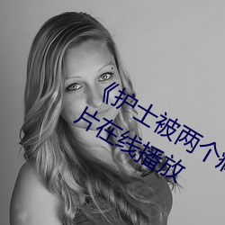 《护士被(bèi)两个病人(rén)伦奷日出白(bái)浆》剧情片在线(xiàn)播(bō)放
