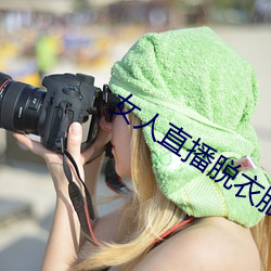 女人直播(bō)脱衣(yī)服免费下(xià)载