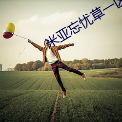米亚忘忧草一区欢迎您 （破门而入）