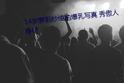14岁萝莉纱绫拍爆乳写真 秀傲人身材 （开门