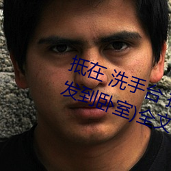 抵(抵)在 洗手(手)台(台) 挺进 撞击(从阳台到沙发到卧室(室))全文(文)阅读(讀) – u