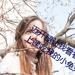 迈开腿让我看看你的那个部位作文 老师上课吃我的小兔兔作