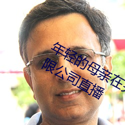 年轻的母亲(qīn)在完整(zhěng)视频(pín)北京(jīng)森(sēn)馥科技有(yǒu)限公司直播