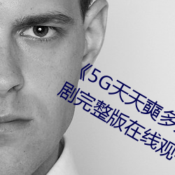 《5G天天奭多人運動入口在線》電視劇完整版在線觀看