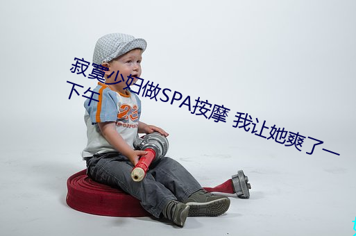 寂寞少妇做SPA按摩 我让她爽了一下午 （遇物持平）