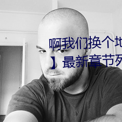 啊我们换个地方做又加【欠c的sb】最新章节列表