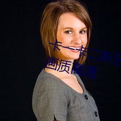卡一卡二新区无人区海量精品内(內)容画质高清(清)