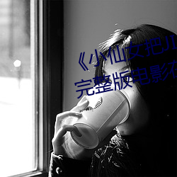 《小仙(仙)女把(把)JIOJIO放在坤巴上》 完(完)整(整)版电影(影)在线(線)观看(看)在线观