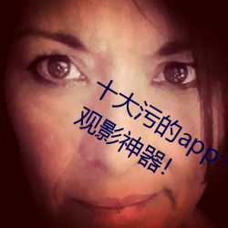 十大污的app:一款大家(jiā)心心念(niàn)念的免费观影(yǐng)神器!