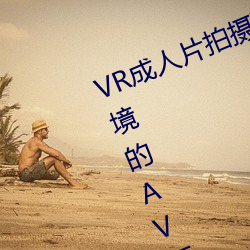 VR成人片(片)摄(z)现场(首)曝 拍(拍)个身(身)临其境()的AV不容(易)