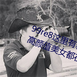 99re8这里有精品(品)热(熱)视频版:海量的(的)高颜值美(美)女都在这里面(面)