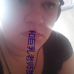 和巨乳(乳)老师操逼