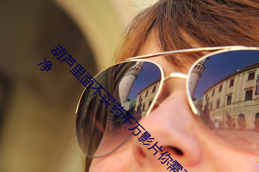 葫芦里面不买药(yào)千(qiān)万影(yǐng)片(piàn)你需要app界(jiè)面(miàn)清(qīng)爽(shuǎng)干净