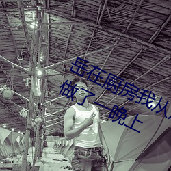 岳(嶽)在(在)厨房我从后面抱(抱)着她 一年没见面做了一晚上