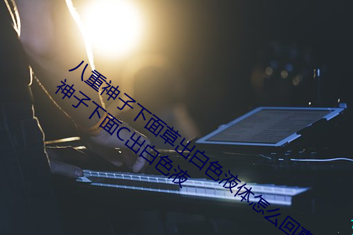 八重神子(zi)下面(miàn)草出白色(sè)液体怎么回(huí)事 八重神(shén)子下面C出(chū)白(bái)色(sè)液