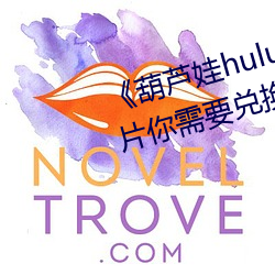 《葫芦娃huluwa里不买药千万影片你需要兑换码》完整版免费
