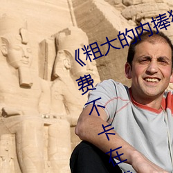 《粗大的内捧猛烈进出在线视频》免费不卡在线观看 （目注心凝）