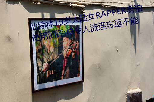 仙踪林19岁大陆女RAPPER老狼使(shǐ)用测(cè)评:总(zǒng)令人流连(lián)忘(wàng)返(fǎn)不能