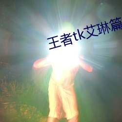王者tk艾琳篇第二章 （移花接木）