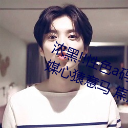 浓黑!!性色a码一区二区三区天美传媒心猿意马 焦点访谈: （彗氾画涂）