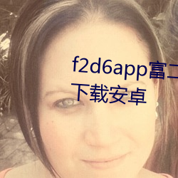f2d6app富二代(代)下(下)载(載)网(網)址免(免)费版下(下)载(載)安(安)卓(卓)