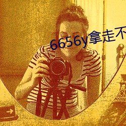 6656y拿(拿)走不谢